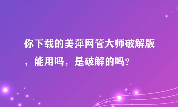 你下载的美萍网管大师破解版，能用吗，是破解的吗？