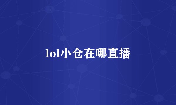 lol小仓在哪直播