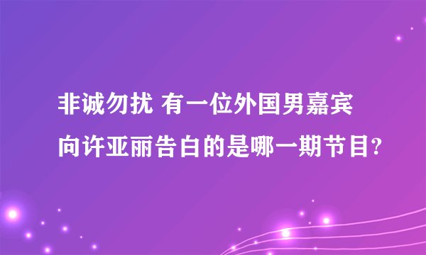 非诚勿扰 有一位外国男嘉宾向许亚丽告白的是哪一期节目?