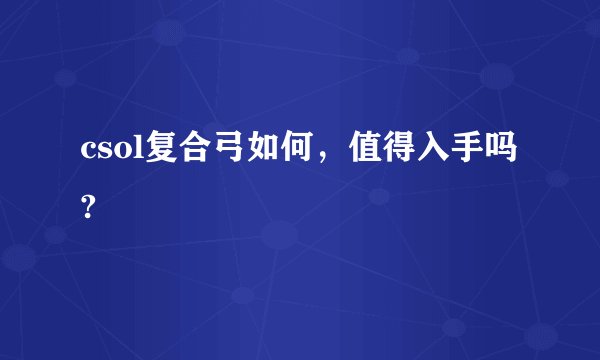 csol复合弓如何，值得入手吗?