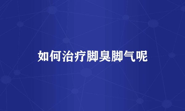 如何治疗脚臭脚气呢