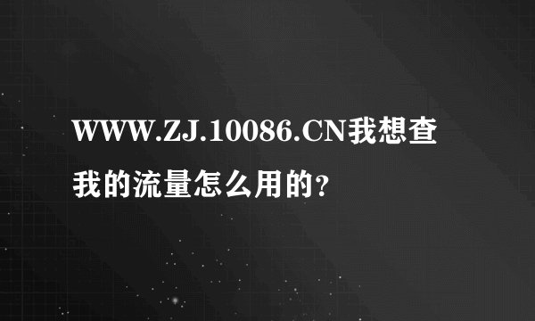 WWW.ZJ.10086.CN我想查我的流量怎么用的？