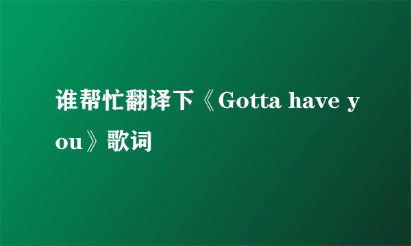 谁帮忙翻译下《Gotta have you》歌词