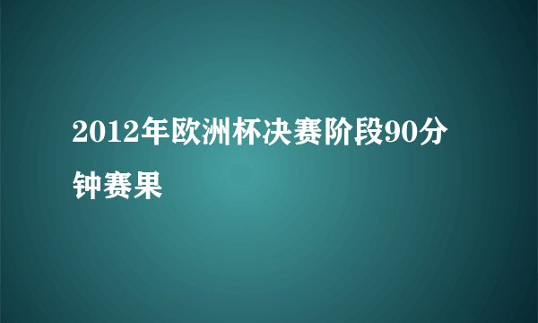 2012年欧洲杯决赛阶段90分钟赛果