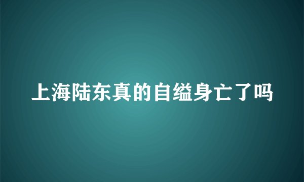 上海陆东真的自缢身亡了吗