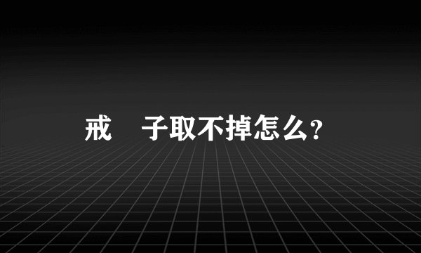 戒　子取不掉怎么？