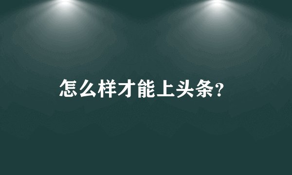 怎么样才能上头条？