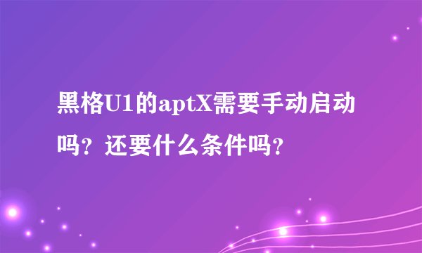 黑格U1的aptX需要手动启动吗？还要什么条件吗？
