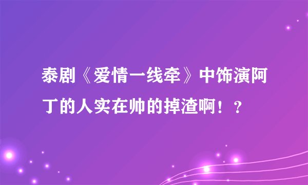 泰剧《爱情一线牵》中饰演阿丁的人实在帅的掉渣啊！？