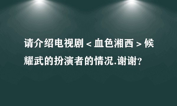 请介绍电视剧＜血色湘西＞候耀武的扮演者的情况.谢谢？