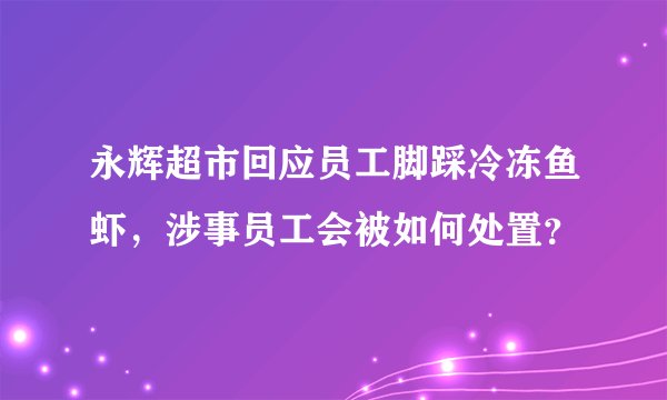 永辉超市回应员工脚踩冷冻鱼虾，涉事员工会被如何处置？