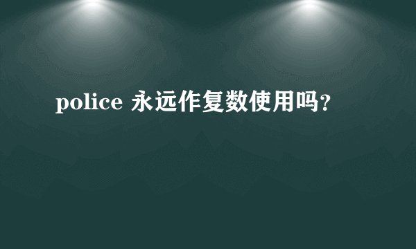 police 永远作复数使用吗？