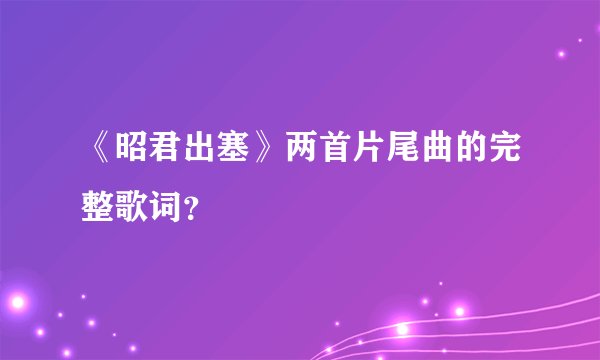 《昭君出塞》两首片尾曲的完整歌词？