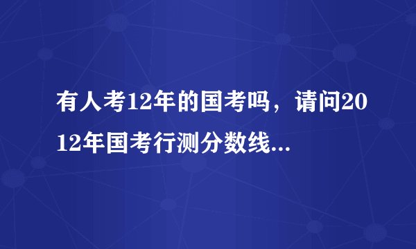有人考12年的国考吗，请问2012年国考行测分数线出来了吗，是多少？
