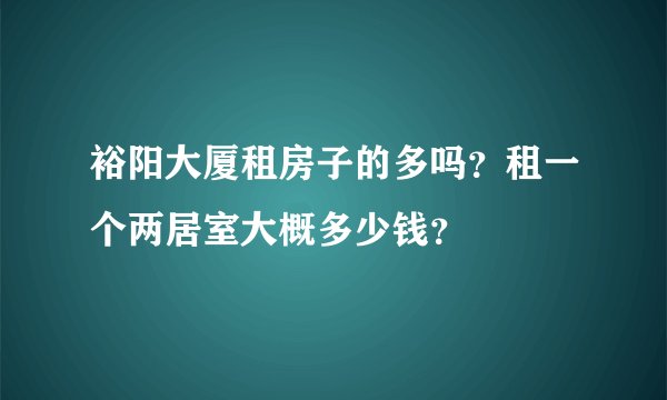 裕阳大厦租房子的多吗？租一个两居室大概多少钱？