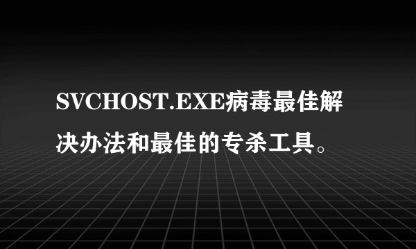 SVCHOST.EXE病毒最佳解决办法和最佳的专杀工具。