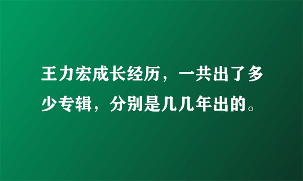 王力宏成长经历，一共出了多少专辑，分别是几几年出的。