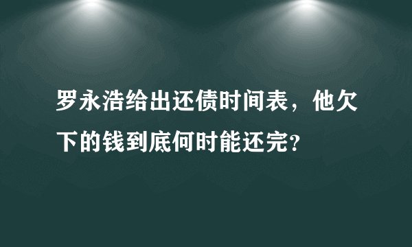 罗永浩给出还债时间表，他欠下的钱到底何时能还完？