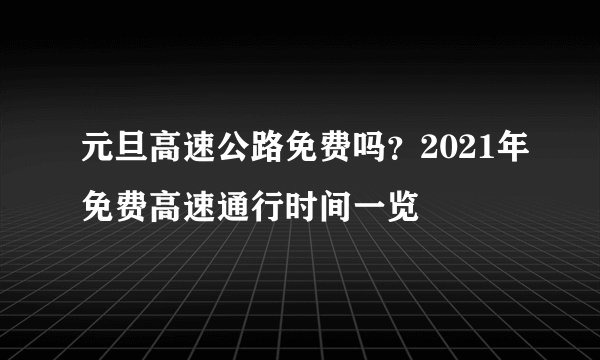 元旦高速公路免费吗？2021年免费高速通行时间一览