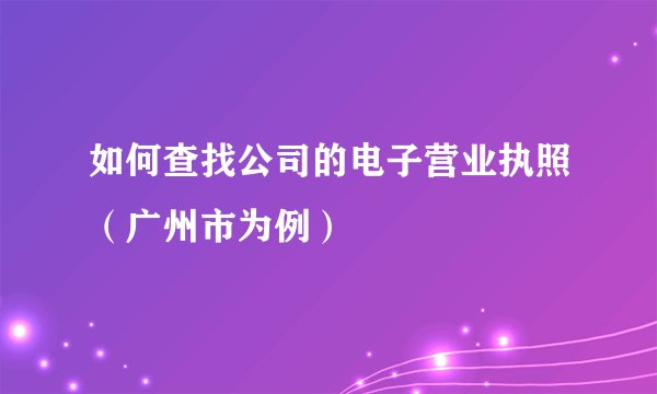 如何查找公司的电子营业执照（广州市为例）