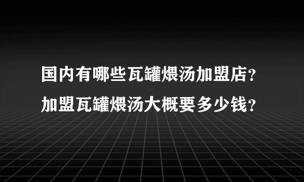国内有哪些瓦罐煨汤加盟店？加盟瓦罐煨汤大概要多少钱？