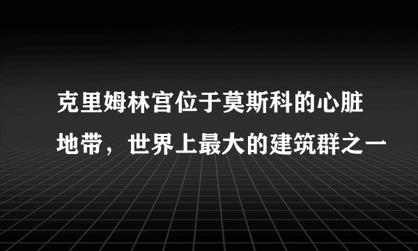 克里姆林宫位于莫斯科的心脏地带，世界上最大的建筑群之一