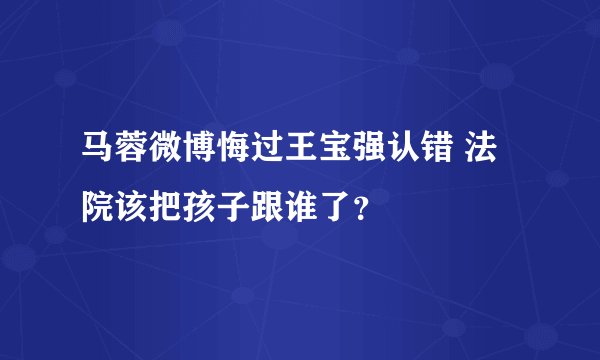 马蓉微博悔过王宝强认错 法院该把孩子跟谁了？