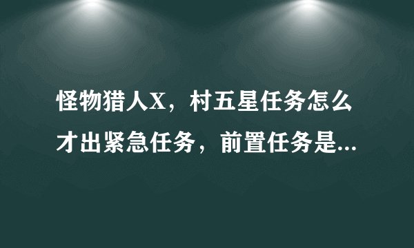 怪物猎人X，村五星任务怎么才出紧急任务，前置任务是什么，要中文版的？