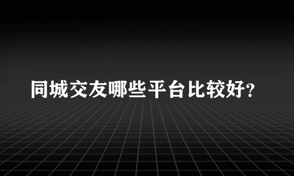 同城交友哪些平台比较好？