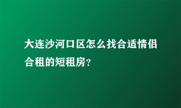 大连沙河口区怎么找合适情侣合租的短租房？
