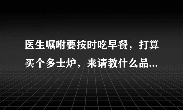 医生嘱咐要按时吃早餐，打算买个多士炉，来请教什么品牌的好？