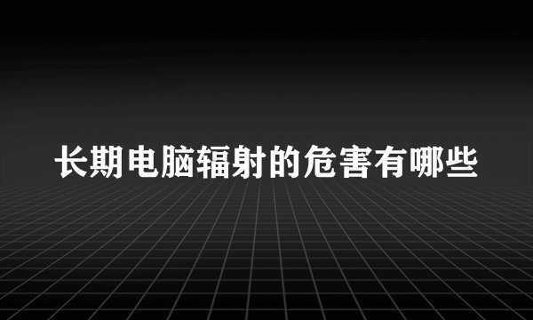 长期电脑辐射的危害有哪些