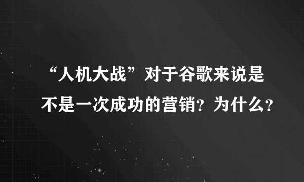 “人机大战”对于谷歌来说是不是一次成功的营销？为什么？
