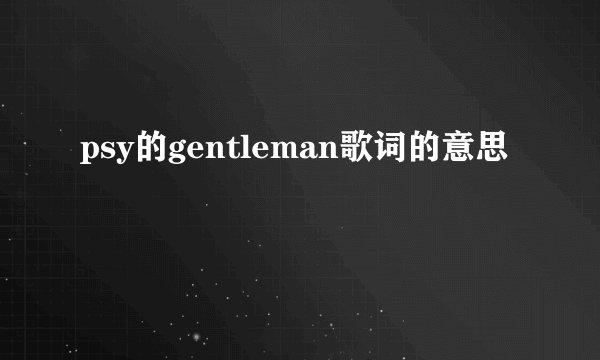 psy的gentleman歌词的意思