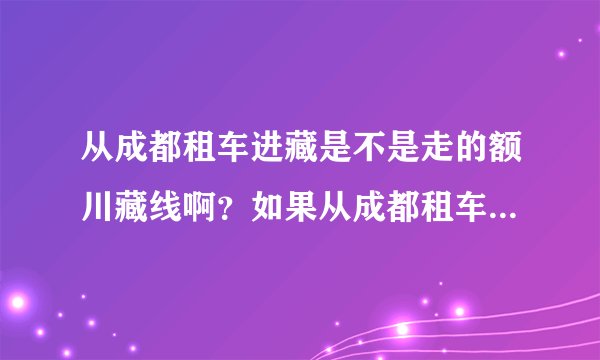 从成都租车进藏是不是走的额川藏线啊？如果从成都租车进藏要注意一些什么呢？