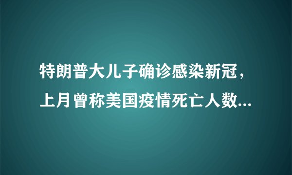 特朗普大儿子确诊感染新冠，上月曾称美国疫情死亡人数“不算什么”