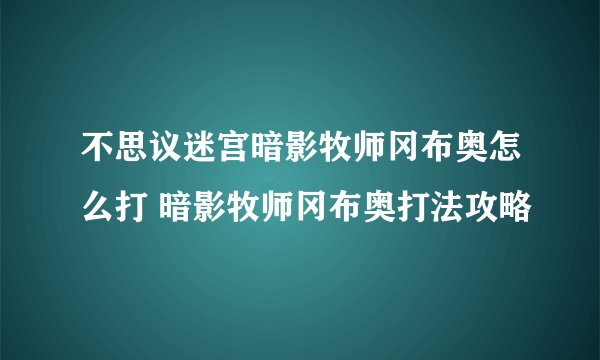 不思议迷宫暗影牧师冈布奥怎么打 暗影牧师冈布奥打法攻略