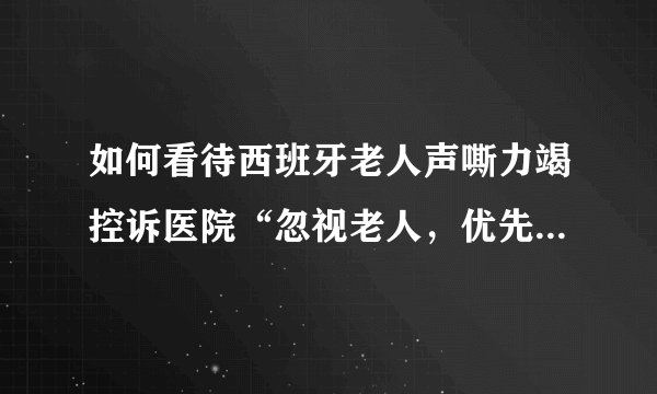 如何看待西班牙老人声嘶力竭控诉医院“忽视老人，优先救助年轻人”？