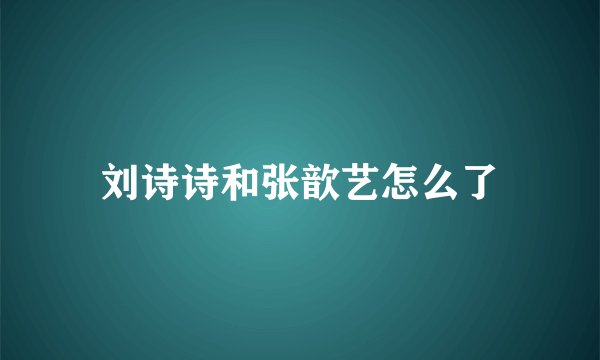刘诗诗和张歆艺怎么了