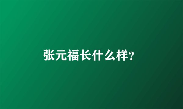 张元福长什么样？