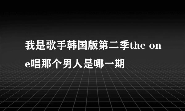我是歌手韩国版第二季the one唱那个男人是哪一期