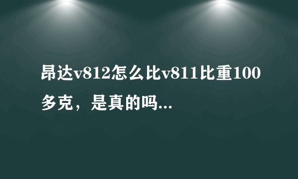 昂达v812怎么比v811比重100多克，是真的吗？太纠结了。