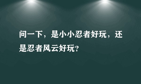 问一下，是小小忍者好玩，还是忍者风云好玩？