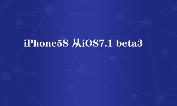 iPhone5S 从iOS7.1 beta3