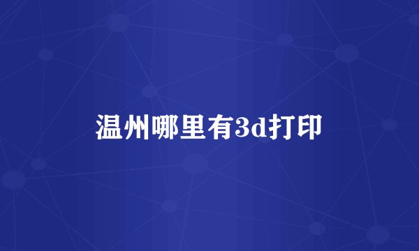 温州哪里有3d打印