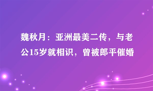 魏秋月：亚洲最美二传，与老公15岁就相识，曾被郎平催婚