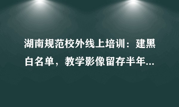 湖南规范校外线上培训：建黑白名单，教学影像留存半年以上, 你怎么看？
