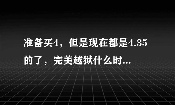 准备买4，但是现在都是4.35的了，完美越狱什么时候会出来呢？