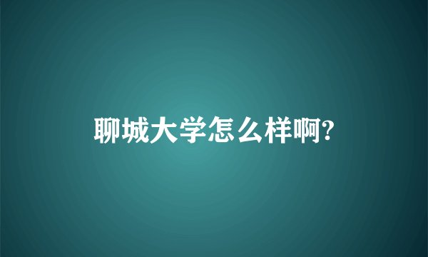 聊城大学怎么样啊?
