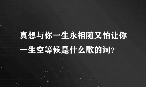 真想与你一生永相随又怕让你一生空等候是什么歌的词？